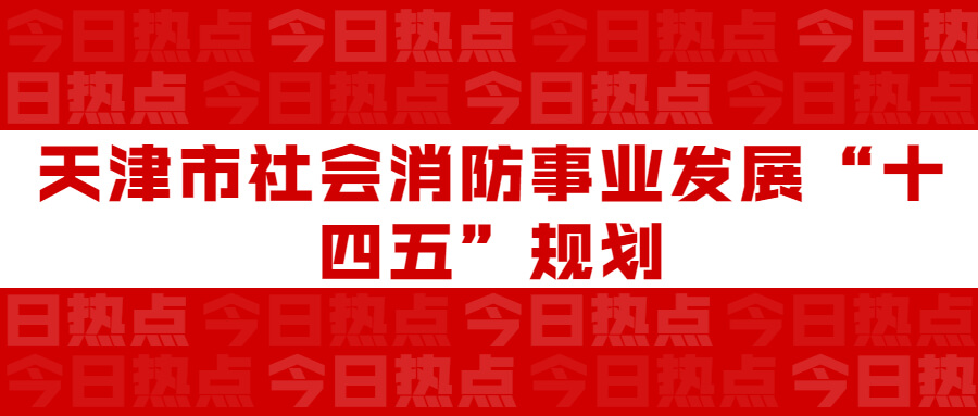 天津市社會(huì)消防事業(yè)發(fā)展“十四五”規(guī)劃：通知要求深化智慧消防建設(shè)應(yīng)用，將“智慧消防”融入“智慧城市”建設(shè)